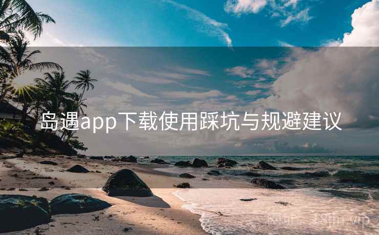 岛遇app下载使用踩坑与规避建议