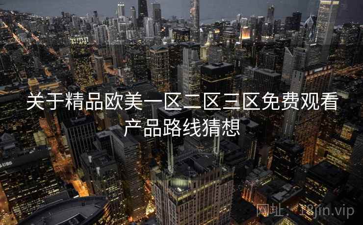 关于精品欧美一区二区三区免费观看产品路线猜想