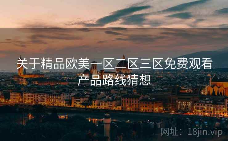 关于精品欧美一区二区三区免费观看产品路线猜想