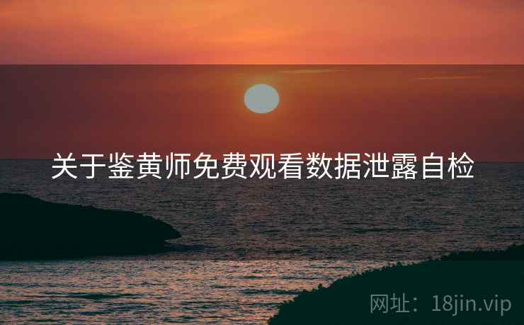 关于鉴黄师免费观看数据泄露自检