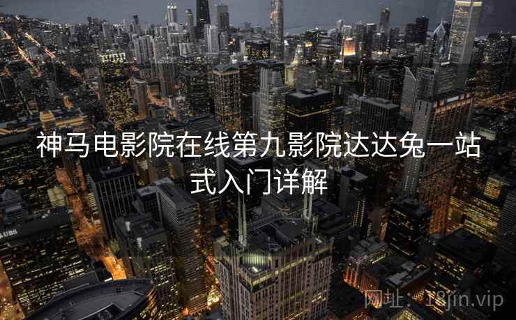 神马电影院在线第九影院达达兔一站式入门详解