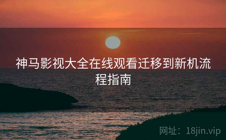 神马影视大全在线观看迁移到新机流程指南