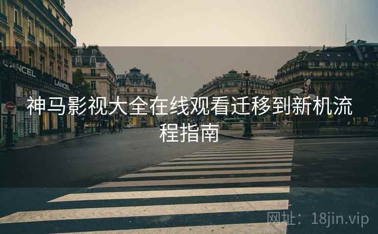 神马影视大全在线观看迁移到新机流程指南