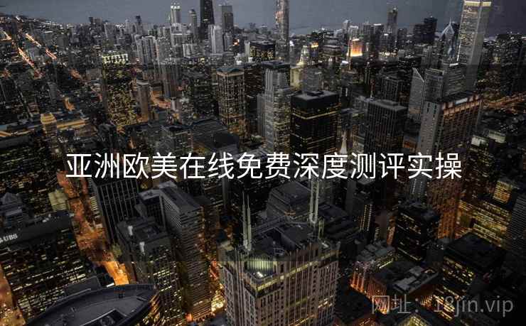 亚洲欧美在线免费深度测评实操