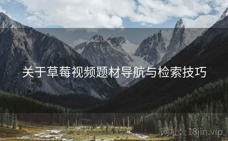 关于草莓视频题材导航与检索技巧