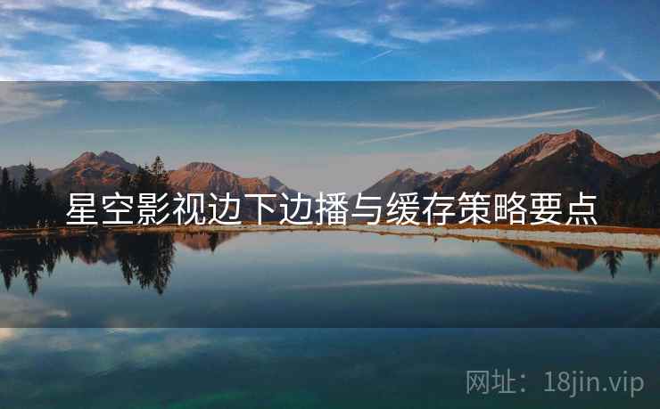 星空影视边下边播与缓存策略要点