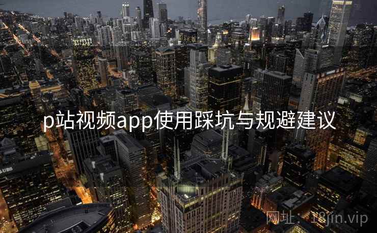 p站视频app使用踩坑与规避建议