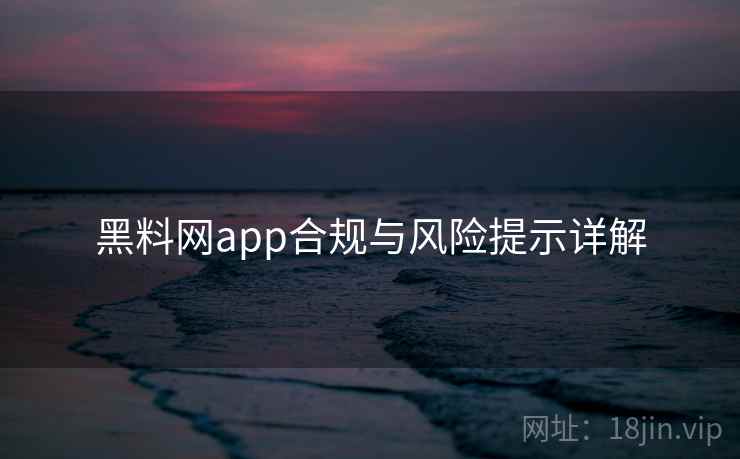 黑料网app合规与风险提示详解