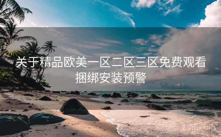 关于精品欧美一区二区三区免费观看捆绑安装预警