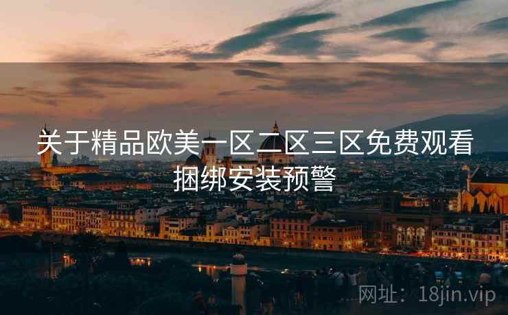 关于精品欧美一区二区三区免费观看捆绑安装预警