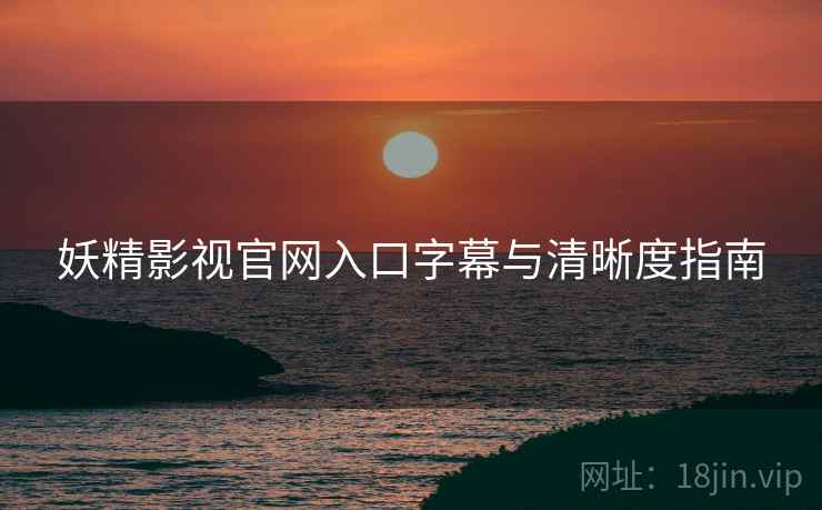 妖精影视官网入口字幕与清晰度指南