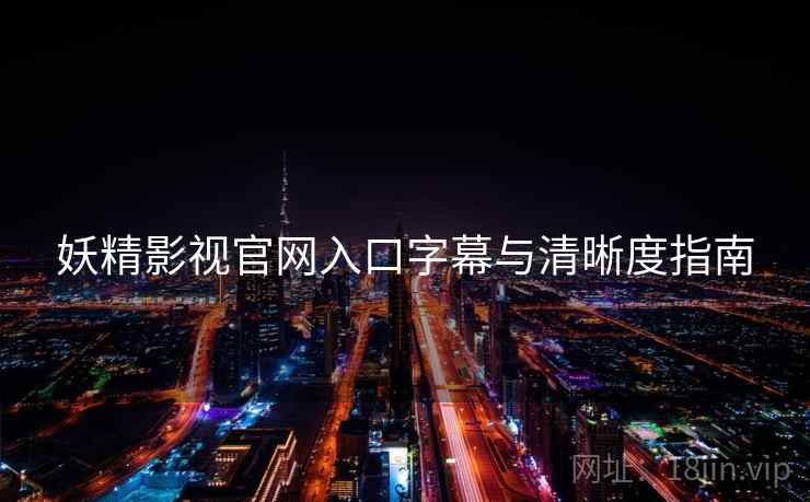 妖精影视官网入口字幕与清晰度指南