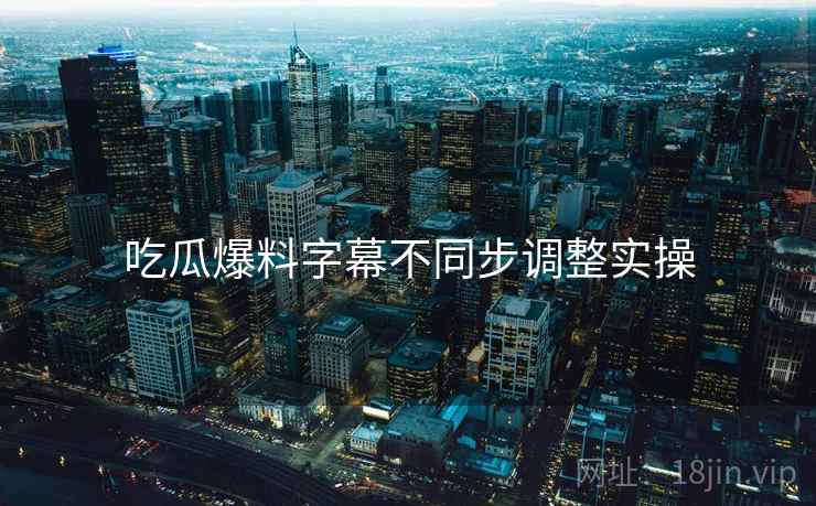 吃瓜爆料字幕不同步调整实操