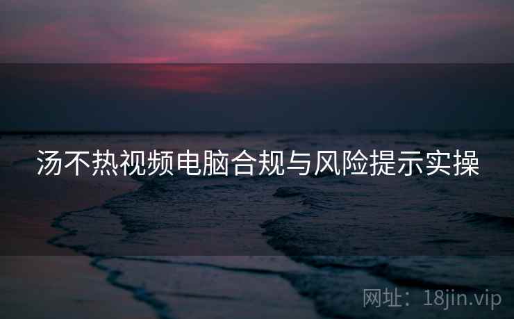 汤不热视频电脑合规与风险提示实操
