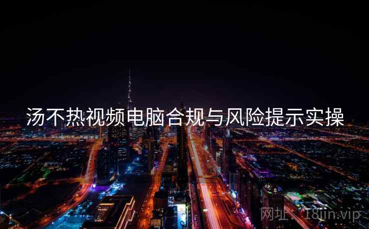 汤不热视频电脑合规与风险提示实操