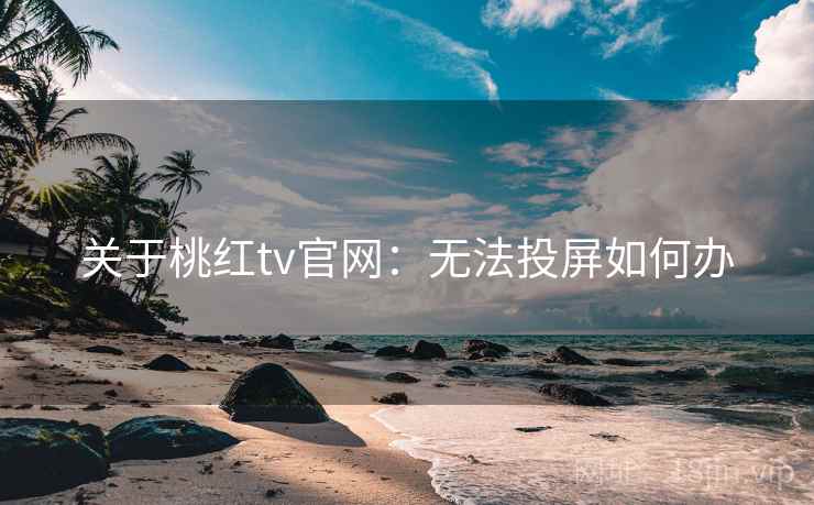 关于桃红tv官网：无法投屏如何办