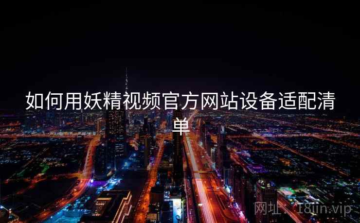 如何用妖精视频官方网站设备适配清单
