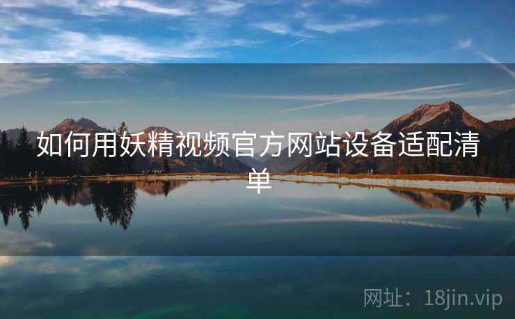 如何用妖精视频官方网站设备适配清单