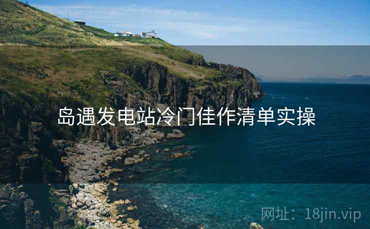 岛遇发电站冷门佳作清单实操