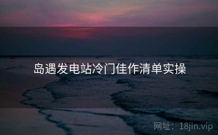 岛遇发电站冷门佳作清单实操