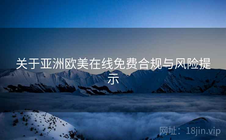 关于亚洲欧美在线免费合规与风险提示