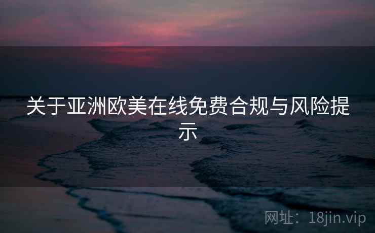 关于亚洲欧美在线免费合规与风险提示