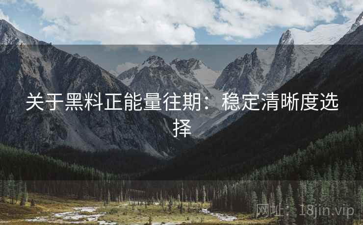 关于黑料正能量往期：稳定清晰度选择