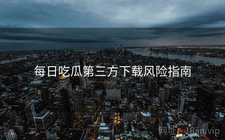 每日吃瓜第三方下载风险指南
