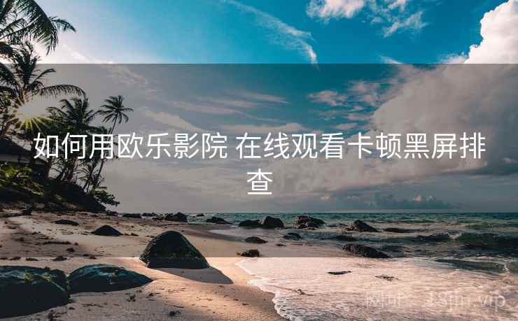 如何用欧乐影院 在线观看卡顿黑屏排查