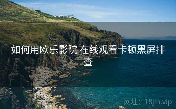 如何用欧乐影院 在线观看卡顿黑屏排查