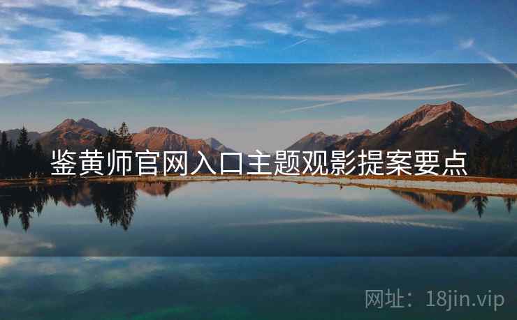 鉴黄师官网入口主题观影提案要点