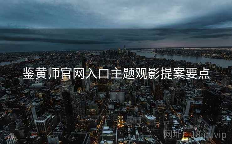 鉴黄师官网入口主题观影提案要点