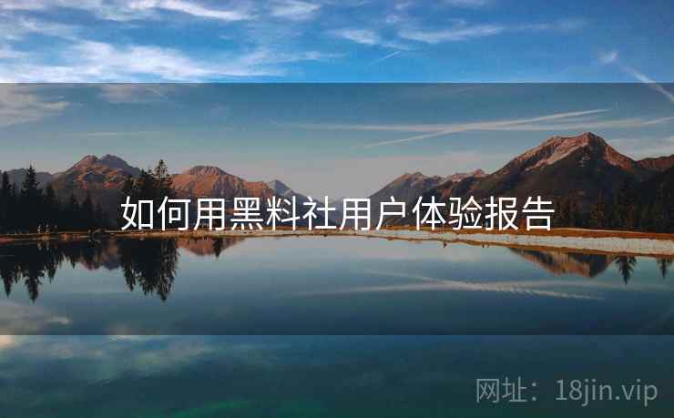 如何用黑料社用户体验报告