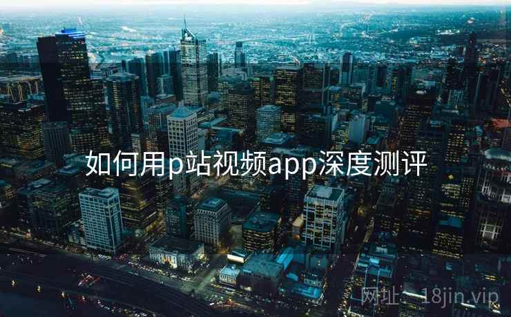 如何用p站视频app深度测评