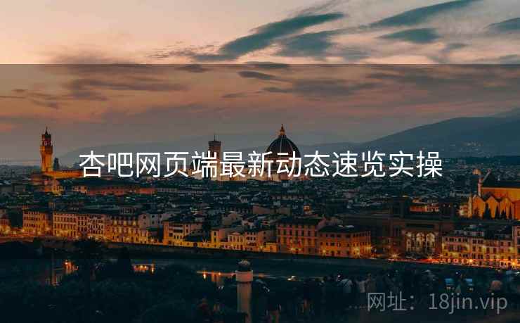 杏吧网页端最新动态速览实操