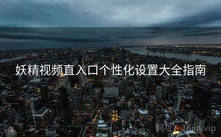 妖精视频直入口个性化设置大全指南