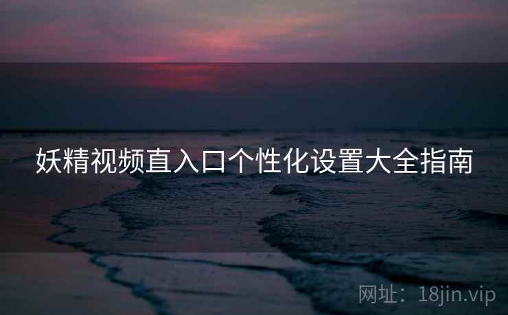 妖精视频直入口个性化设置大全指南
