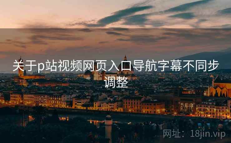关于p站视频网页入口导航字幕不同步调整