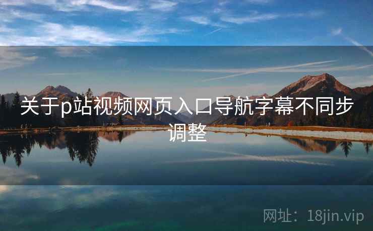 关于p站视频网页入口导航字幕不同步调整