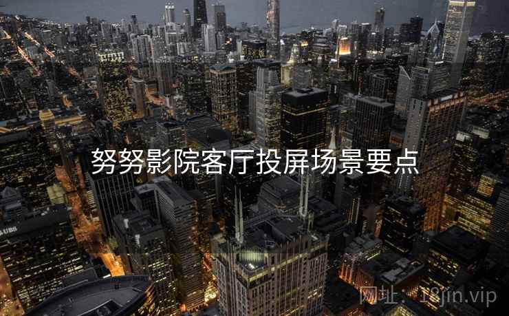 努努影院客厅投屏场景要点