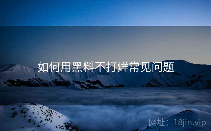 如何用黑料不打烊常见问题