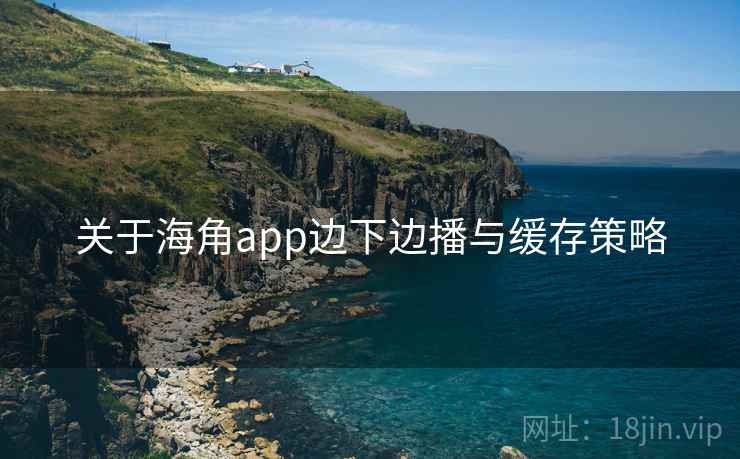 关于海角app边下边播与缓存策略