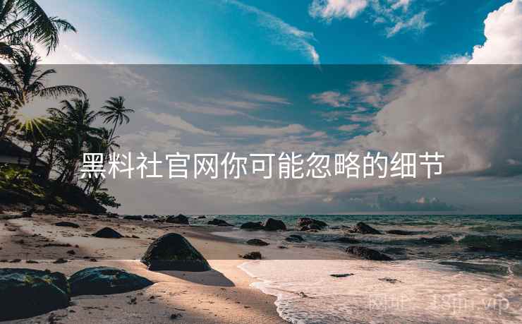 黑料社官网你可能忽略的细节