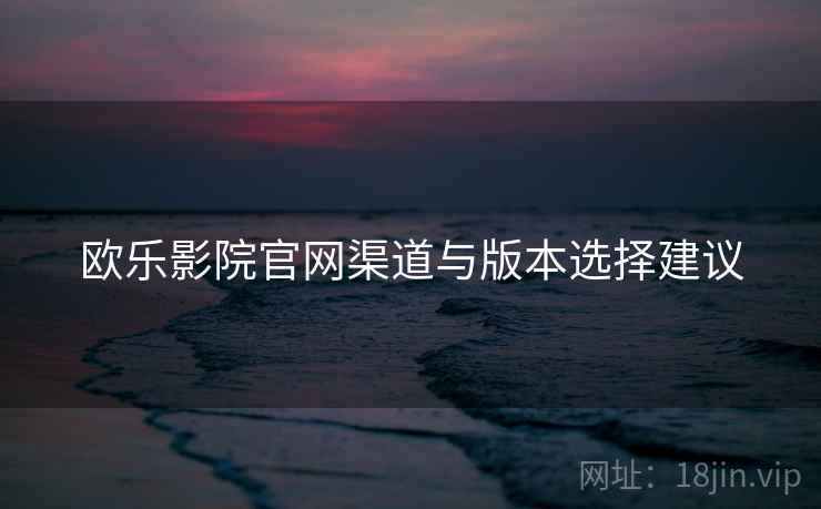 欧乐影院官网渠道与版本选择建议