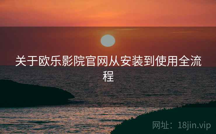 关于欧乐影院官网从安装到使用全流程