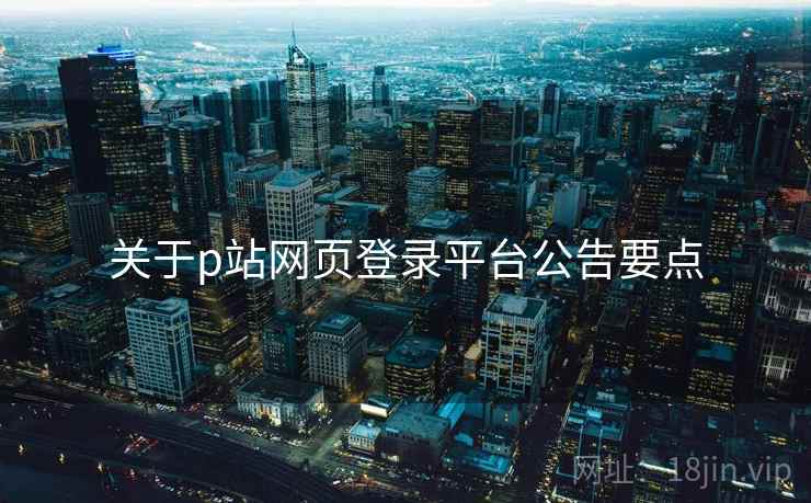 关于p站网页登录平台公告要点