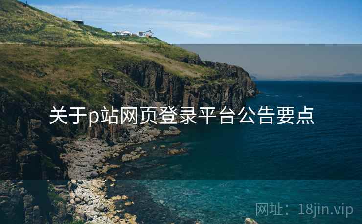 关于p站网页登录平台公告要点
