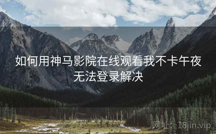 如何用神马影院在线观看我不卡午夜无法登录解决