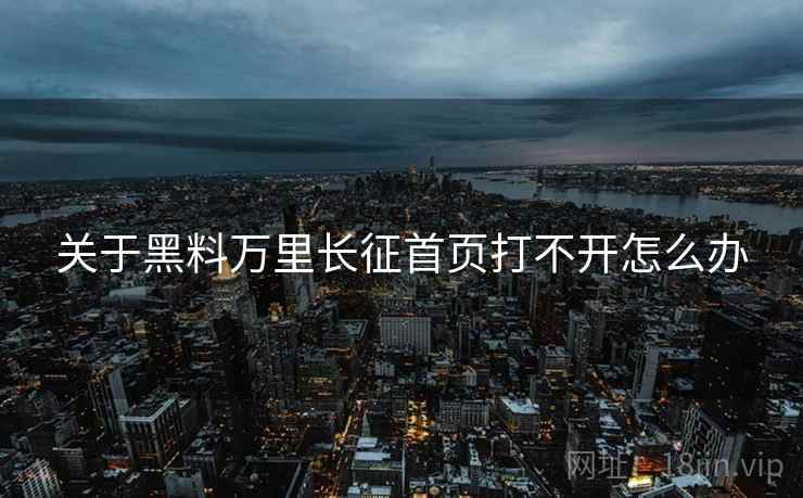 关于黑料万里长征首页打不开怎么办