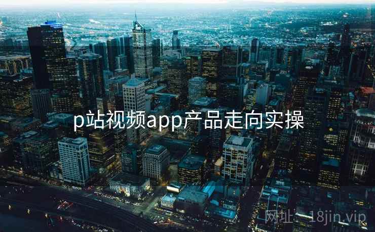 p站视频app产品走向实操
